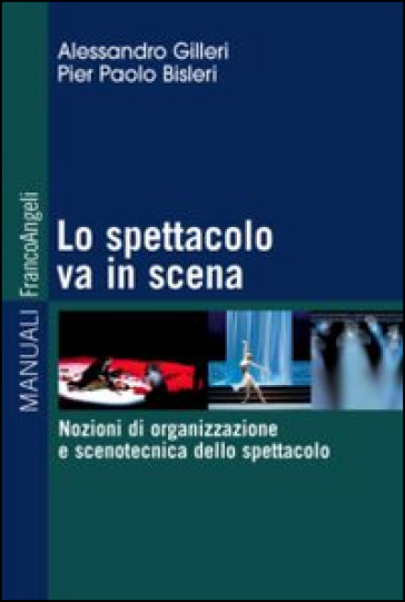 Lo spettacolo va in scena. Nozioni di organizzazione e scenotecnica dello spettacolo - Alessandro Gilleri - Pierpaolo Bisleri