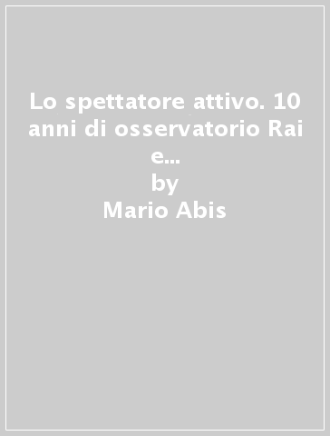 Lo spettatore attivo. 10 anni di osservatorio Rai e Mediaset sulla televisione - Vittorio Bossi - A. Carullo - Mario Abis - Alberto Carullo