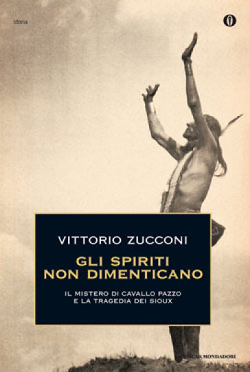 Gli spiriti non dimenticano. Il mistero di Cavallo Pazzo e la tragedia dei Sioux - Vittorio Zucconi