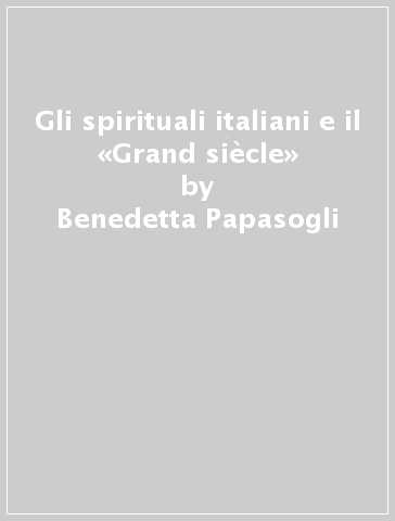 Gli spirituali italiani e il «Grand siècle» - Benedetta Papasogli