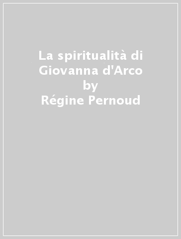 La spiritualità di Giovanna d'Arco - Régine Pernoud