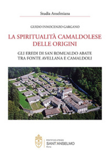 La spiritualità camaldolese delle origini. Gli eredi di San Romualdo abate tra fonte avellana e Camaldoli - Guido Innocenzo Gargano