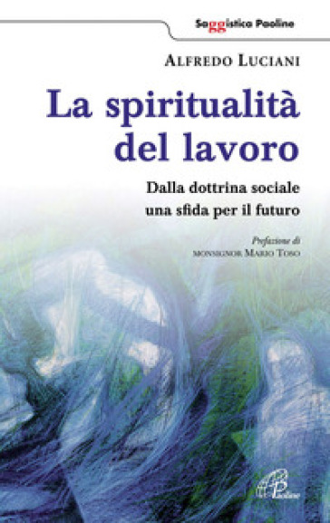La spiritualità del lavoro. Dalla dottrina sociale una sfida per il futuro - Alfredo Luciani