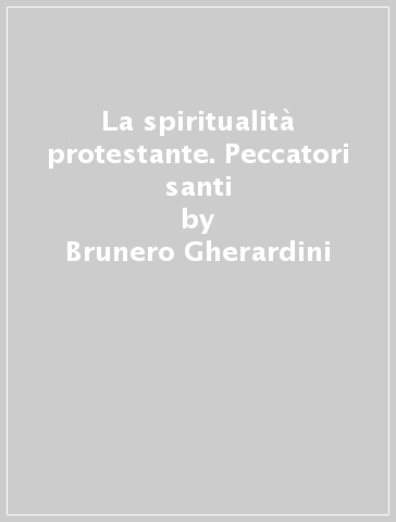 La spiritualità protestante. Peccatori santi - Brunero Gherardini
