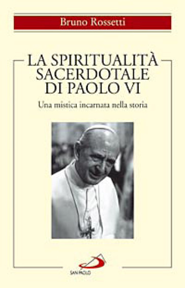 La spiritualità sacerdotale di Paolo VI. Una mistica incarnata nella storia - Bruno Rossetti