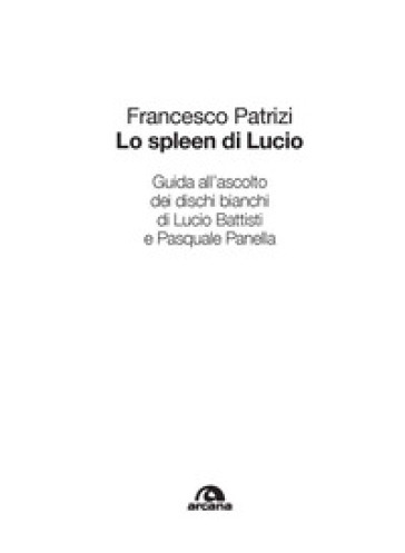 Lo spleen di Lucio. Guida all'ascolto dei dischi bianchi di Lucio Battisti e Pasquale Panella - Francesco Patrizi