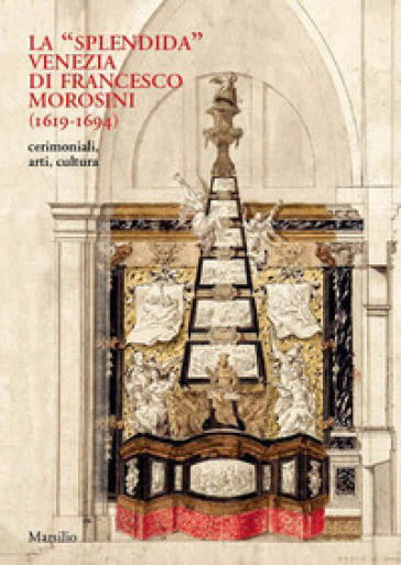 La «splendida» Venezia di Francesco Morosini (1619-1694). Cerimoniali, arti, cultura. Ediz. illustrata