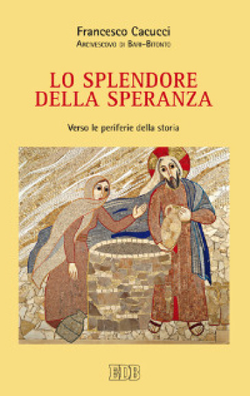 Lo splendore della speranza. Verso le periferie della storia - Francesco Cacucci