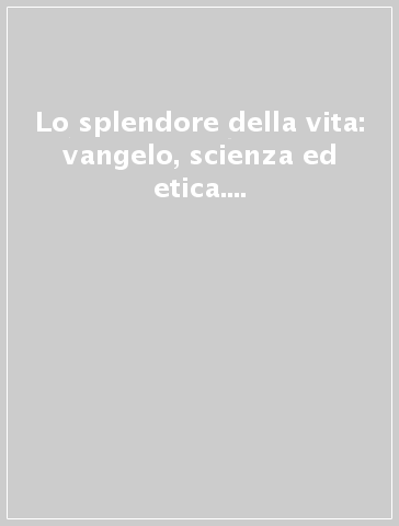 Lo splendore della vita: vangelo, scienza ed etica. Prospettive della bioetica a dieci anni da Evangelium Vitae