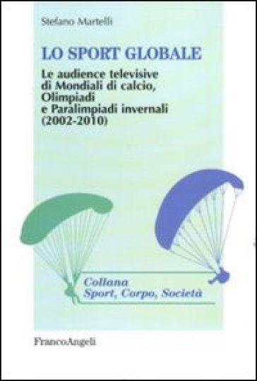 Lo sport globale. Le audience televisive di mondiali di calcio, Olimpiadi e Paralimpiadi invernali (2002-2010) - Stefano Martelli