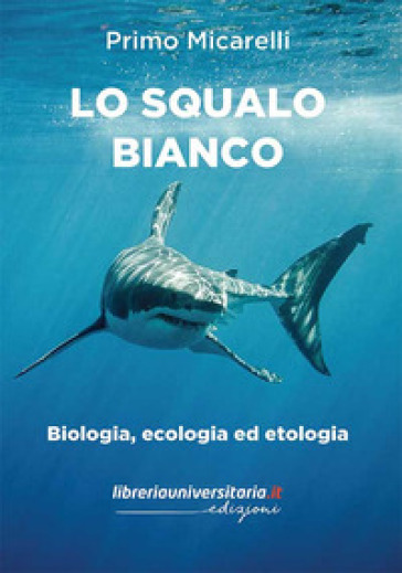 Lo squalo bianco. Biologia, ecologia ed etologia - Primo Micarelli