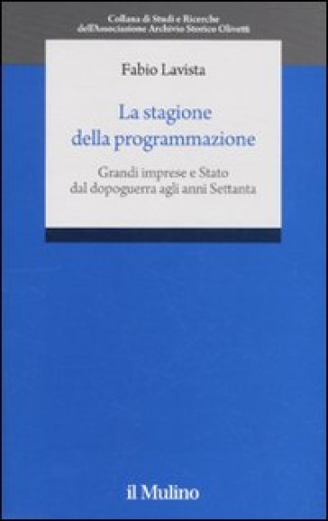 La stagione della programmazione. Grandi imprese e Stato dal dopoguerra agli anni Settanta - Fabio Lavista