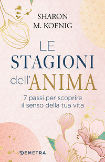 Le stagioni dell'anima. 7 passi per scoprire il senso della tua vita - Sharon M. Koenig