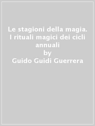 Le stagioni della magia. I rituali magici dei cicli annuali - Guido Guidi Guerrera