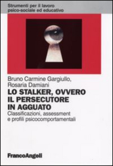 Lo stalker, ovvero il persecutore in agguato. Classificazione, assessment e profili psicocomportamentali - Bruno C. Gargiullo - Rosaria Damiani