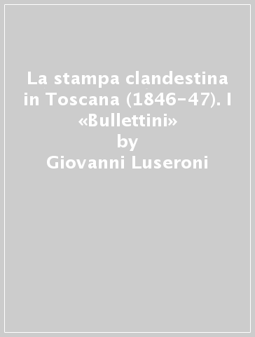 La stampa clandestina in Toscana (1846-47). I «Bullettini» - Giovanni Luseroni