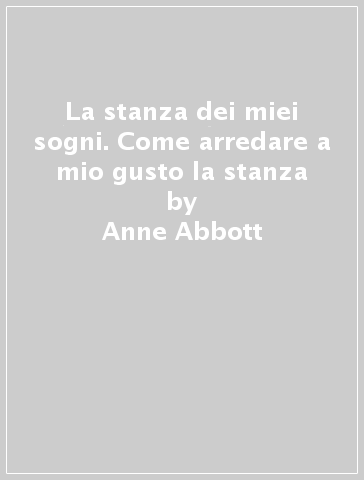 La stanza dei miei sogni. Come arredare a mio gusto la stanza - Anne Abbott