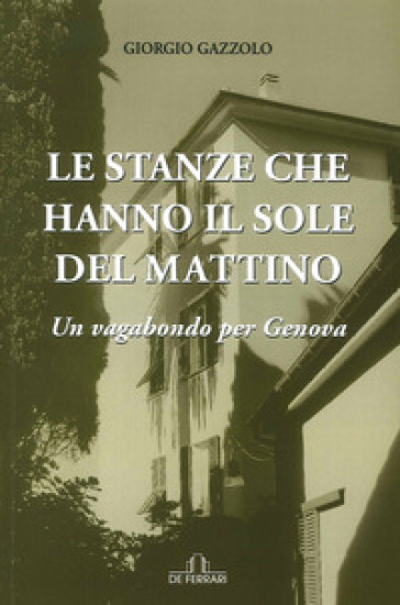 Le stanze che hanno il sole del mattino. Un vagabondo per Genova - Giorgio Gazzolo