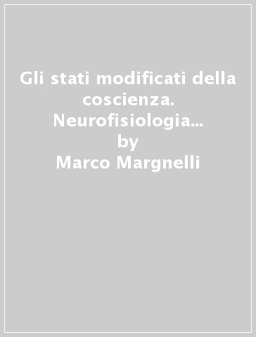 Gli stati modificati della coscienza. Neurofisiologia dell'«insolito» - Marco Margnelli