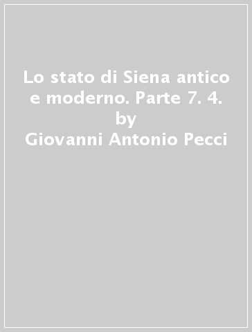 Lo stato di Siena antico e moderno. Parte 7. 4. - Giovanni Antonio Pecci