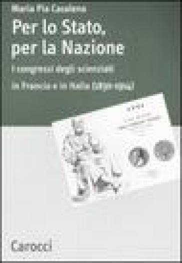 Per lo stato, per la nazione. I congressi degli scienziati in Francia e in Italia (1830-1914) - M. Pia Casalena