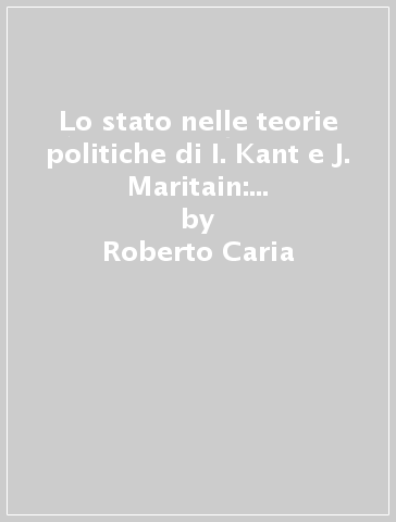 Lo stato nelle teorie politiche di I. Kant e J. Maritain: una legittimazione tra razionalità e fede - Roberto Caria