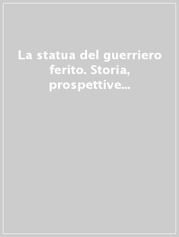 La statua del guerriero ferito. Storia, prospettive esegetiche, restauri di un originale greco