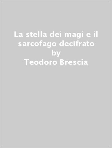 La stella dei magi e il sarcofago decifrato - Teodoro Brescia