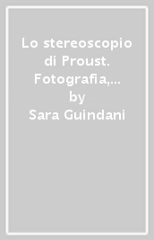 Lo stereoscopio di Proust. Fotografia, pittura e fantasmagoria nella Recherche