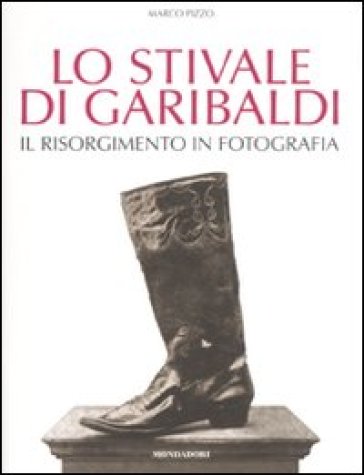 Lo stivale di Garibaldi. Il Risorgimento in fotografia - Marco Pizzo