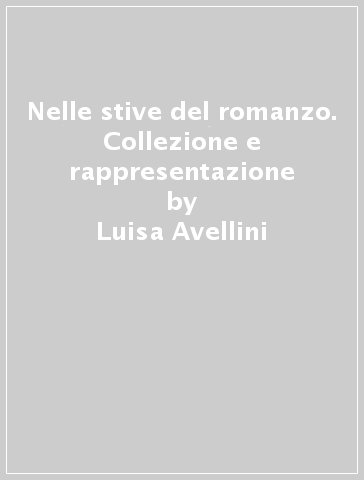 Nelle stive del romanzo. Collezione e rappresentazione - Luisa Avellini