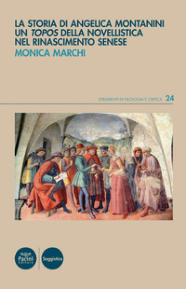 La storia di Angelica Montanini. Un «topos» della novellistica nel Rinascimento senese - Monica Marchi