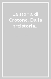 La storia di Crotone. Dalla preistoria ai giorni nostri