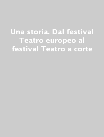 Una storia. Dal festival Teatro europeo al festival Teatro a corte