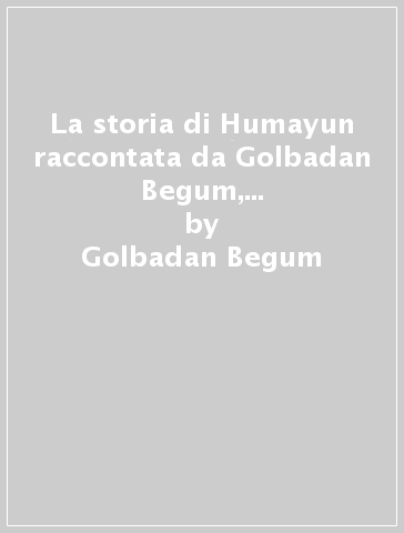 La storia di Humayun raccontata da Golbadan Begum, principessa dell'harem Moghul - Golbadan Begum