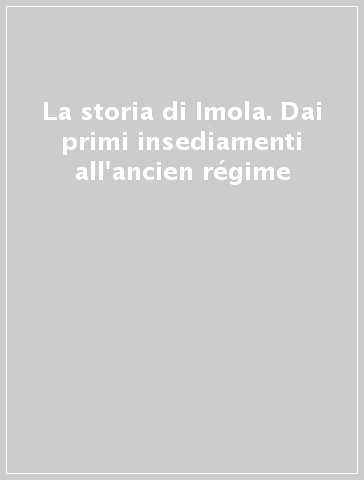 La storia di Imola. Dai primi insediamenti all'ancien régime