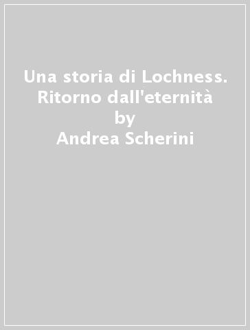 Una storia di Lochness. Ritorno dall'eternità - Andrea Scherini