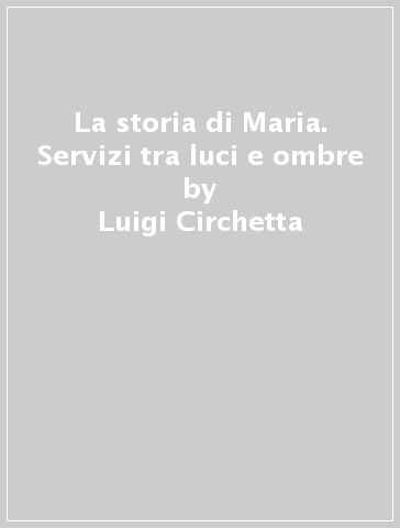 La storia di Maria. Servizi tra luci e ombre - Luigi Circhetta