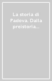 La storia di Padova. Dalla preistoria ai giorni nostri