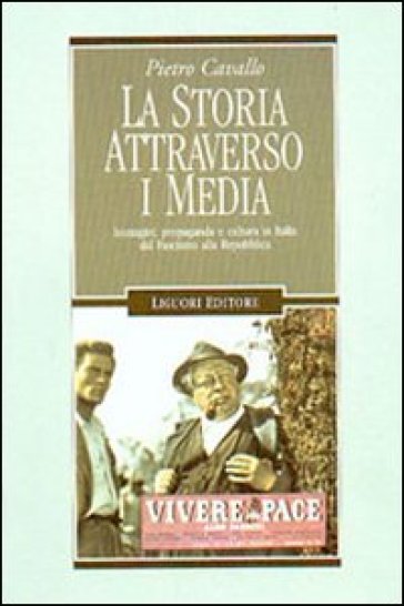 La storia attraverso i media. Immagini, propaganda e cultura in Italia dal fascismo alla Repubblica - Pietro Cavallo