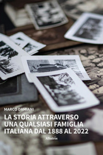 La storia attraverso una qualsiasi famiglia italiana. Dal 1888 al 2022 - Marco Damiani