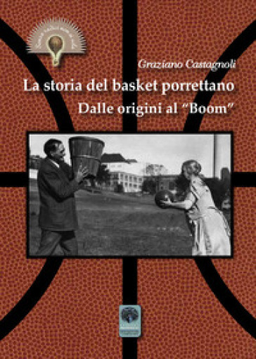 La storia del basket porrettano. Dalle origini al «boom». Ediz. illustrata - Graziano Castagnoli