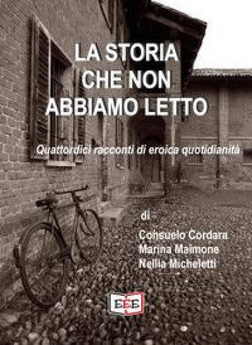 La storia che non abbiamo letto. Quattordici racconti di eroica quotidianità - Consuelo Cordara - Marina Maimone - Nellia Micheletti