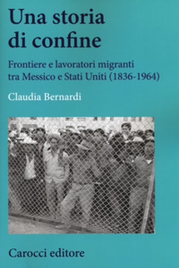 Una storia di confine. Frontiere e lavoratori migranti tra Messico e Stati Uniti (1836-1964) - Claudia Bernardi