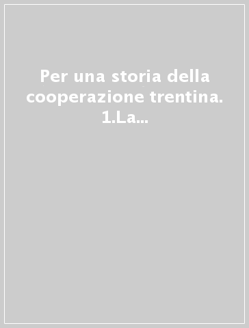 Per una storia della cooperazione trentina. 1.La federazione dei consorzi cooperativi dalle origini alla prima guerra mondiale (1895 - 1914)