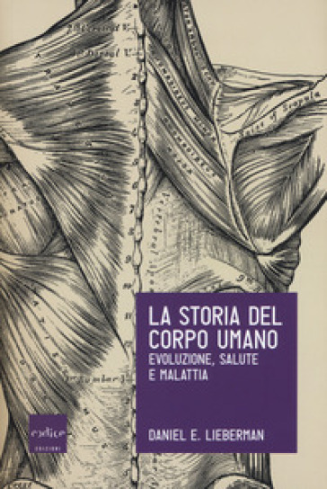 La storia del corpo umano. Evoluzione, salute e malattia - Daniel E. Lieberman