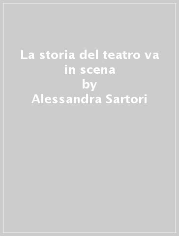 La storia del teatro va in scena - Alessandra Sartori - Cecilia Moreschi