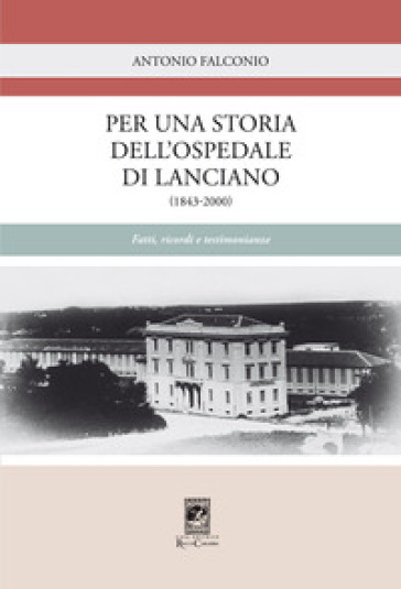 Per una storia dell'Ospedale di Lanciano (1843-2000). Fatti, ricordi e testimonianze - Antonio Falconio
