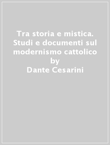 Tra storia e mistica. Studi e documenti sul modernismo cattolico - Dante Cesarini