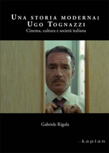 Una storia moderna: Ugo Tognazzi. Cinema, cultura e società italiana - Gabriele Rigola